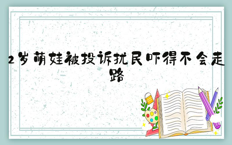 2岁萌娃被投诉扰民吓得不会走路