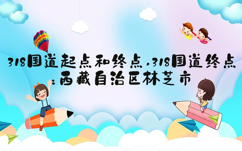318国道起点和终点 318国道终点：西藏自治区林芝市