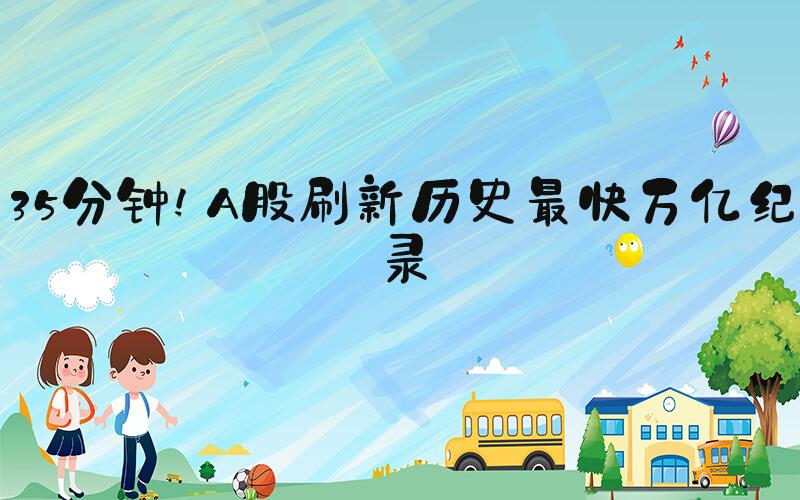 35分钟!A股刷新历史最快万亿纪录