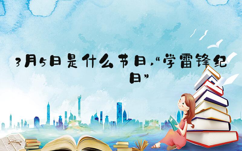 3月5日是什么节日 “学雷锋纪念日”