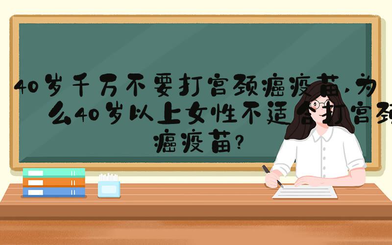 40岁千万不要打宫颈癌疫苗 为什么40岁以上女性不适合打宫颈癌疫苗？