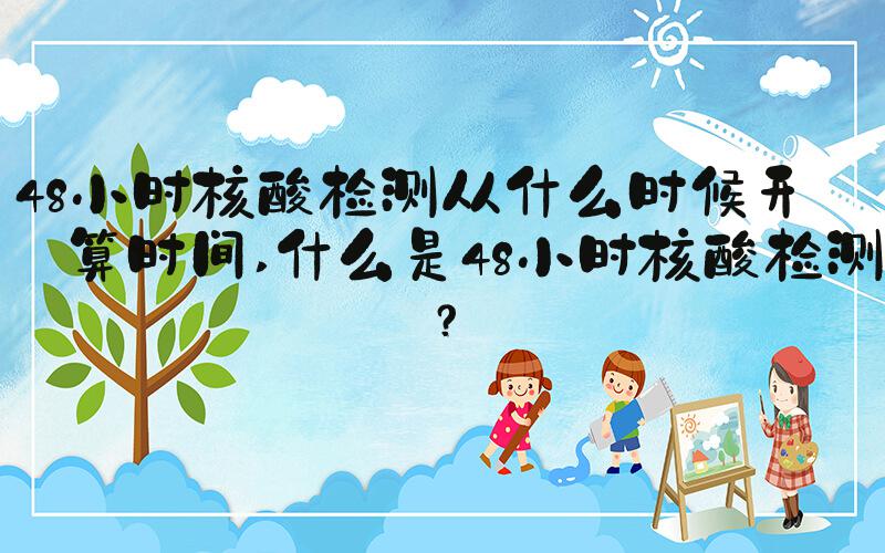 48小时核酸检测从什么时候开始算时间 什么是48小时核酸检测？