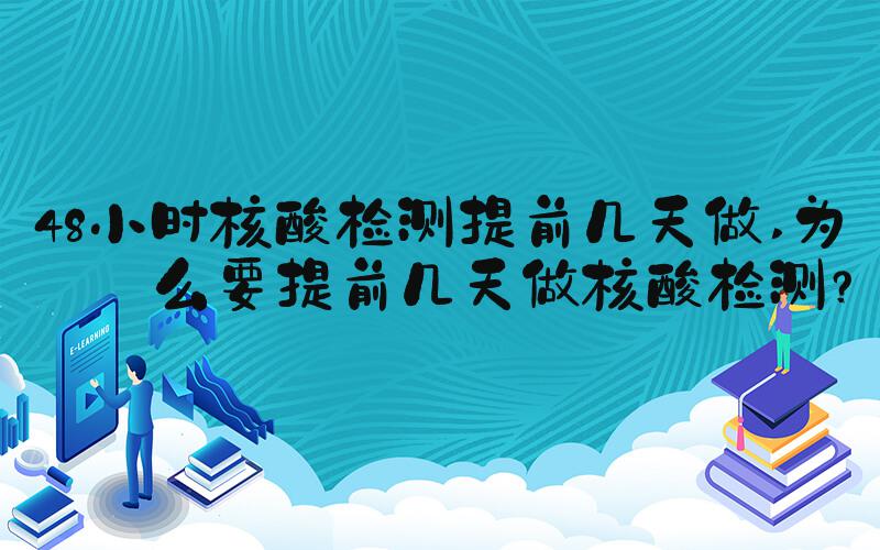 48小时核酸检测提前几天做 为什么要提前几天做核酸检测？