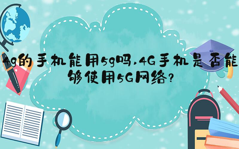 4g的手机能用5g吗 4G手机是否能够使用5G网络？