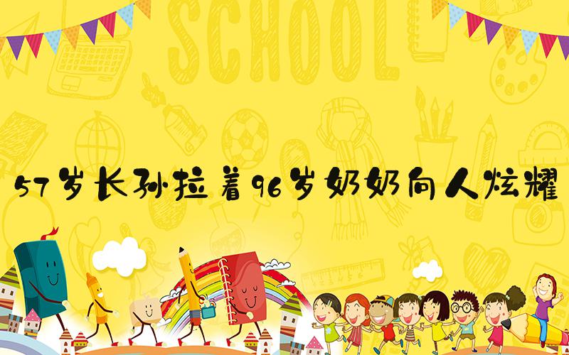 57岁长孙拉着96岁奶奶向人炫耀