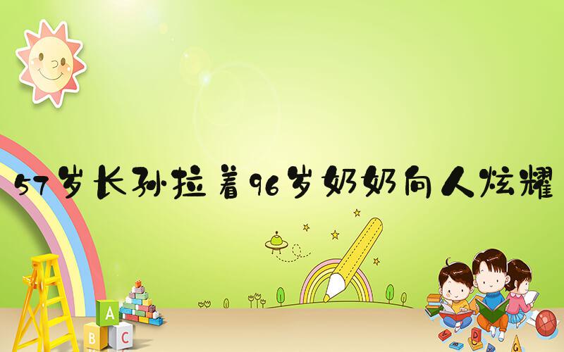 57岁长孙拉着96岁奶奶向人炫耀
