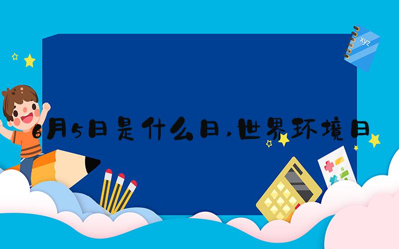 6月5日是什么日 世界环境日