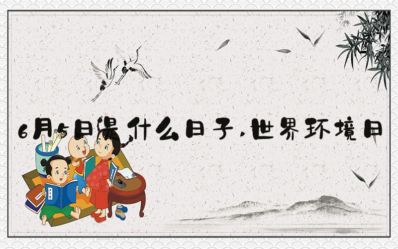 6月5日是什么日子 世界环境日