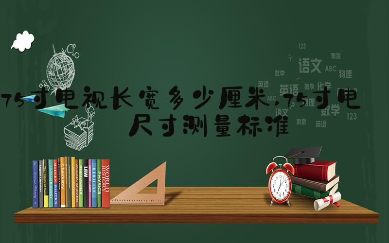 75寸电视长宽多少厘米 75寸电视尺寸测量标准