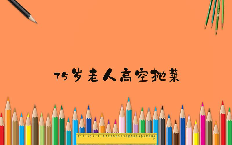 75岁老人高空抛菜