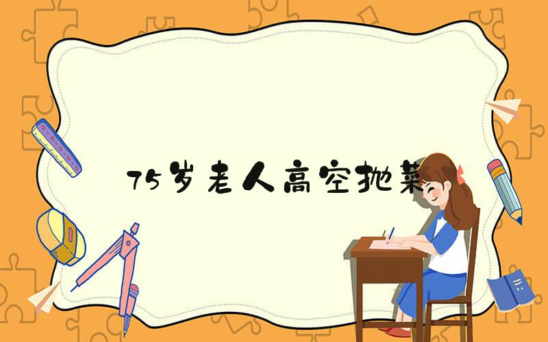 75岁老人高空抛菜
