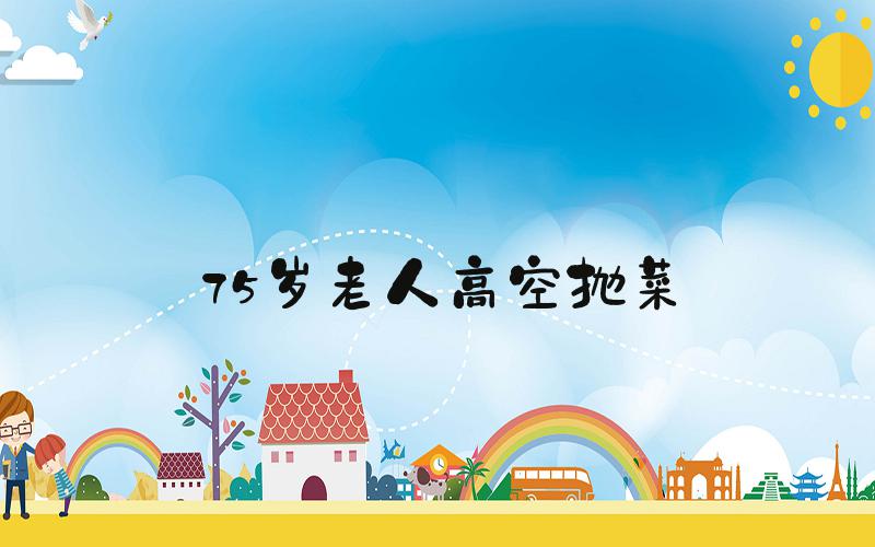 75岁老人高空抛菜