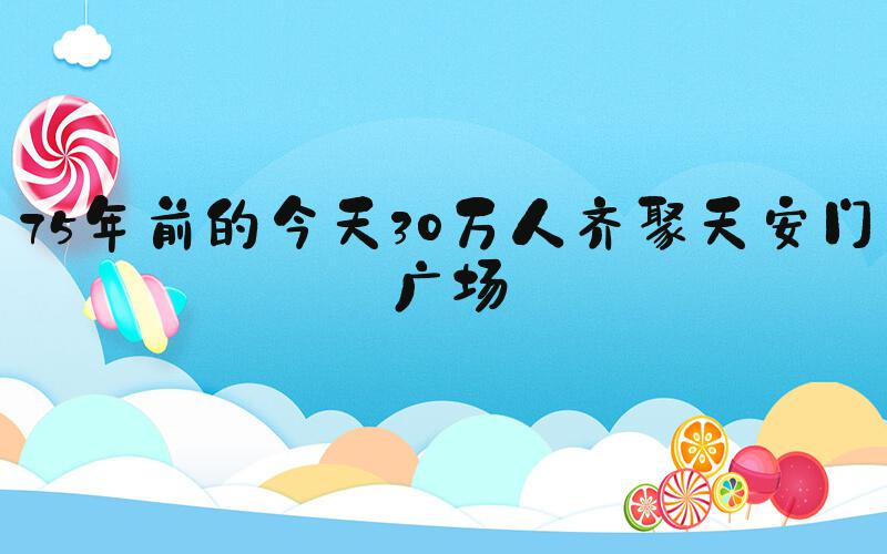 75年前的今天30万人齐聚天安门广场