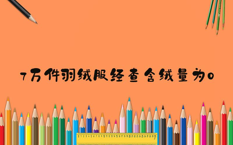 7万件羽绒服经查含绒量为0