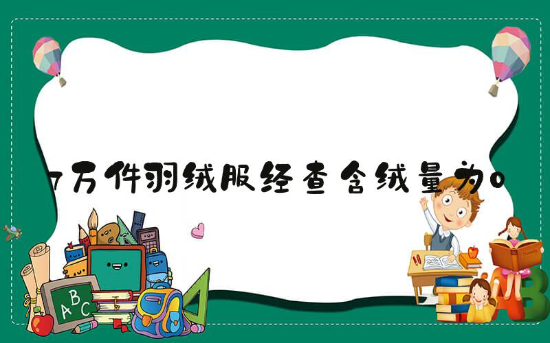 7万件羽绒服经查含绒量为0