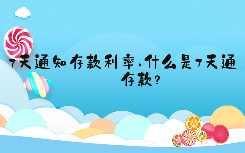 7天通知存款利率 什么是7天通知存款？