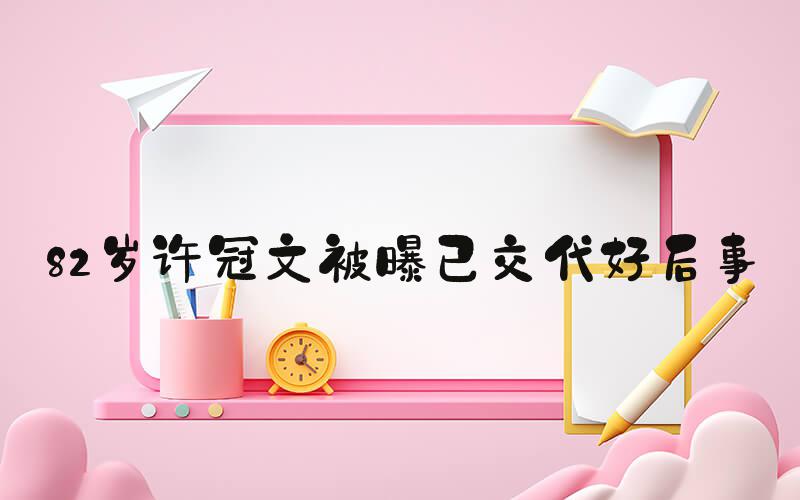82岁许冠文被曝已交代好后事