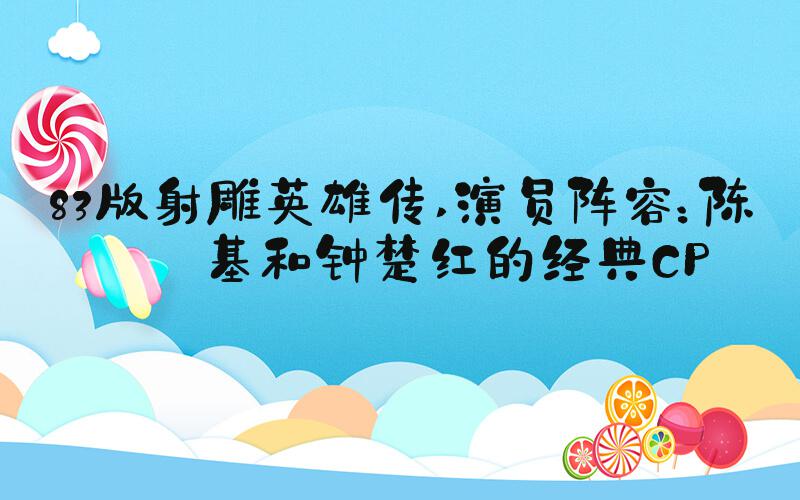 83版射雕英雄传 演员阵容：陈永基和钟楚红的经典CP