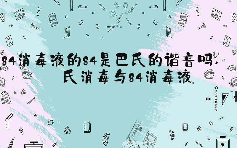 84消毒液的84是巴氏的谐音吗 巴氏消毒与84消毒液