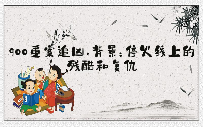 900重案追凶 背景：停火线上的残酷和复仇