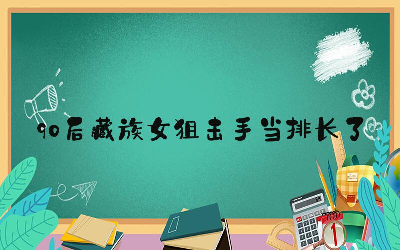 90后藏族女狙击手当排长了