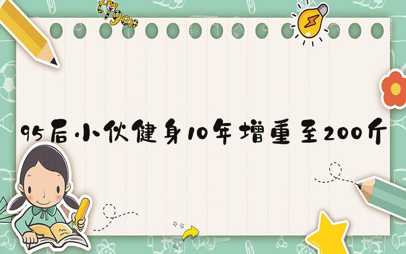 95后小伙健身10年增重至200斤