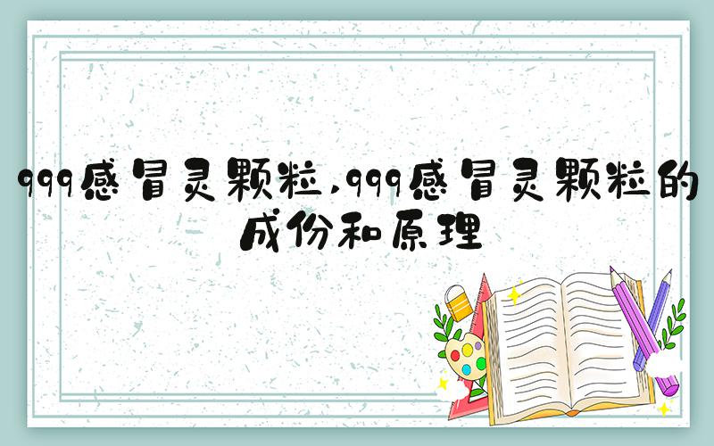 999感冒灵颗粒 999感冒灵颗粒的成份和原理