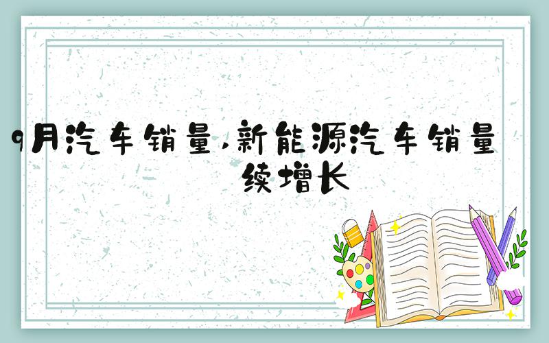 9月汽车销量 新能源汽车销量持续增长