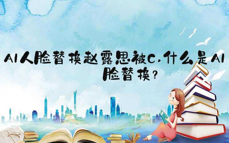 AI人脸替换赵露思被C 什么是AI人脸替换？