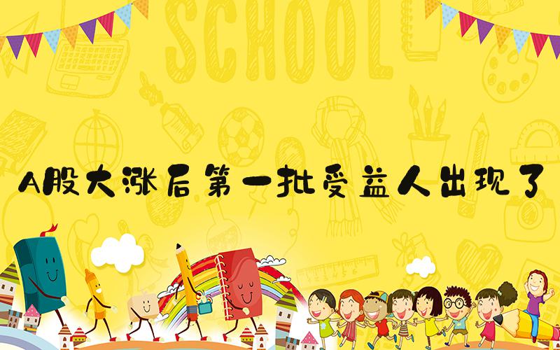 A股大涨后第一批受益人出现了