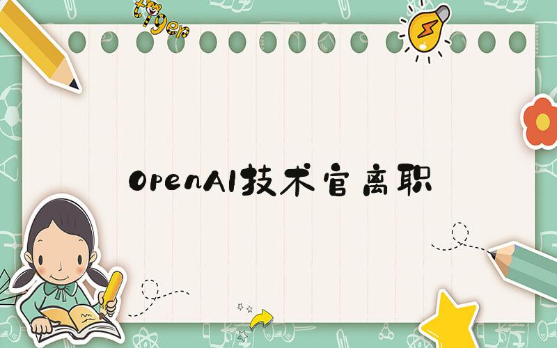 OpenAI技术官离职