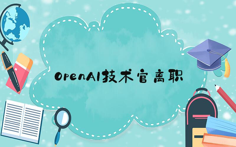OpenAI技术官离职
