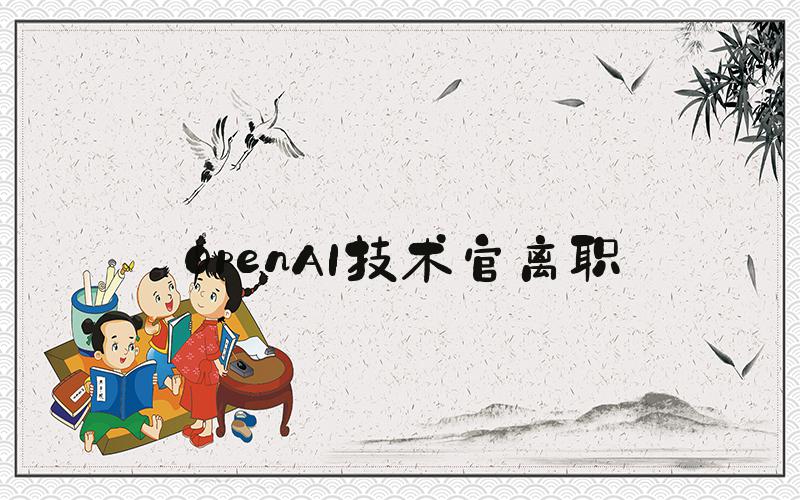 OpenAI技术官离职