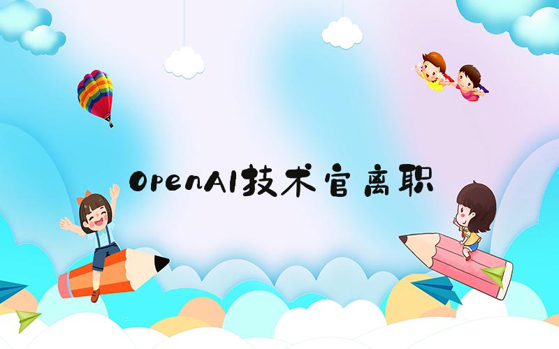 OpenAI技术官离职