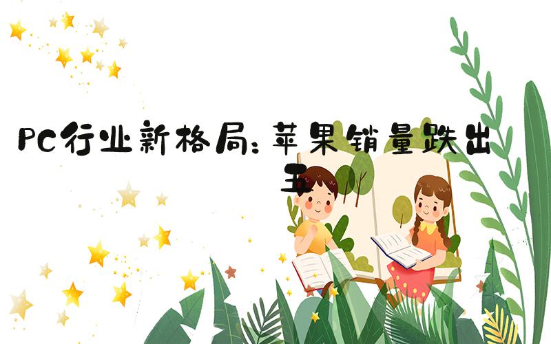 PC行业新格局：苹果销量跌出前五