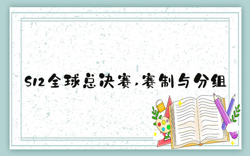 S12全球总决赛 赛制与分组