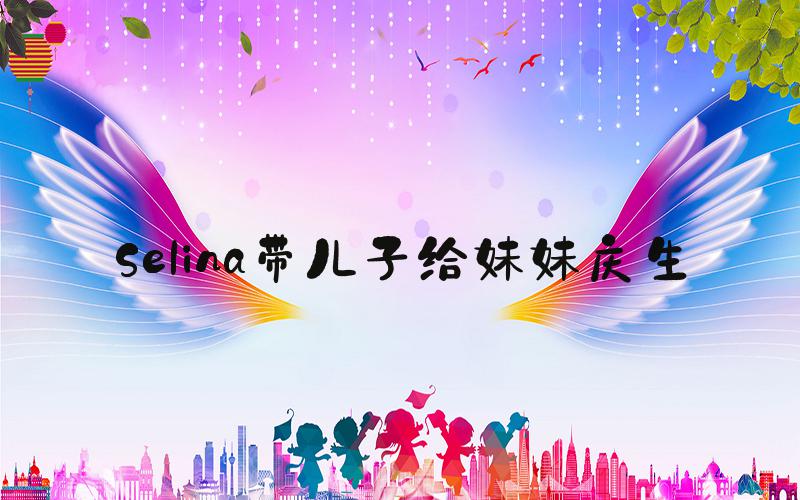 Selina带儿子给妹妹庆生