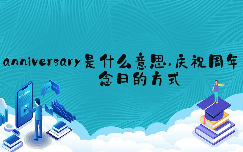 anniversary是什么意思 庆祝周年纪念日的方式