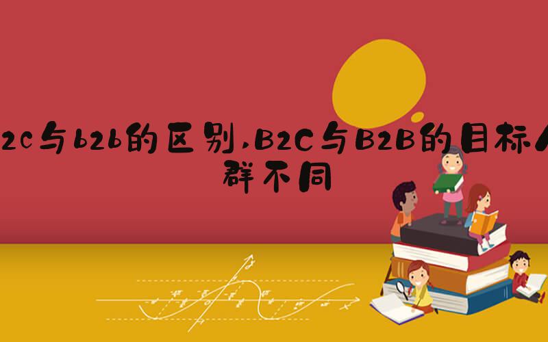 b2c与b2b的区别 B2C与B2B的目标人群不同