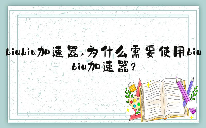 biubiu加速器 为什么需要使用biubiu加速器？