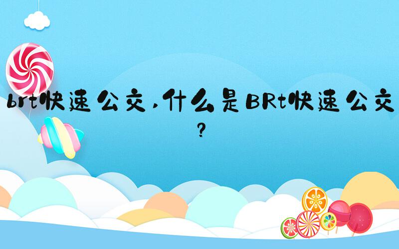 brt快速公交 什么是BRt快速公交？