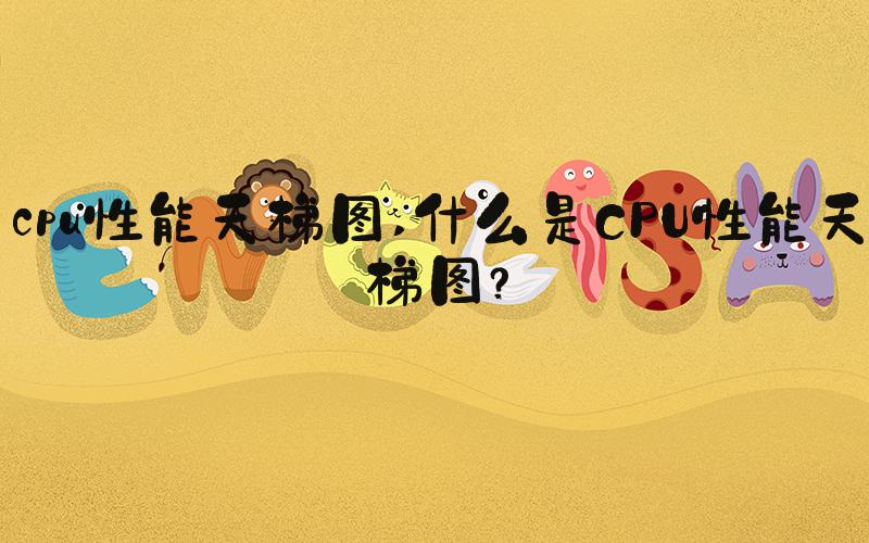cpu性能天梯图 什么是CPU性能天梯图？