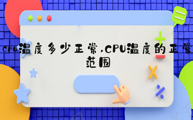 cpu温度多少正常 CPU温度的正常范围