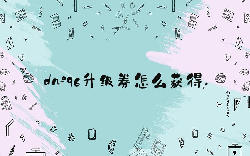 dnf96升级券怎么获得 