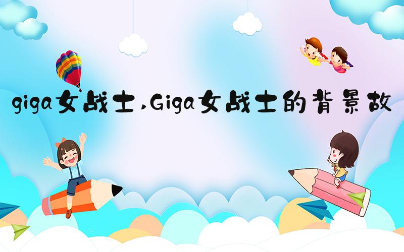 giga女战士 Giga女战士的背景故事