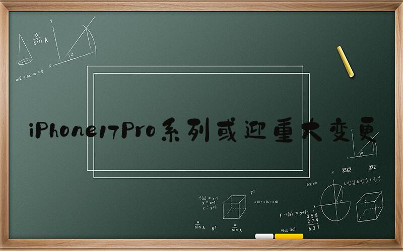 iPhone17Pro系列或迎重大变更