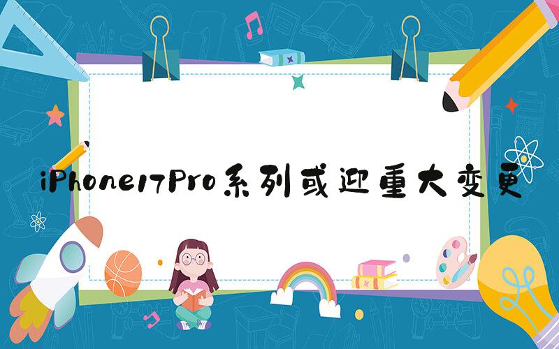 iPhone17Pro系列或迎重大变更