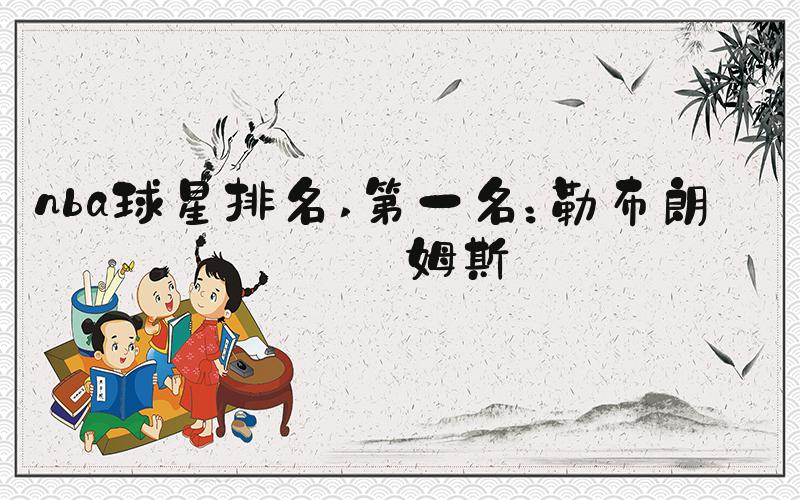 nba球星排名 第一名：勒布朗·詹姆斯