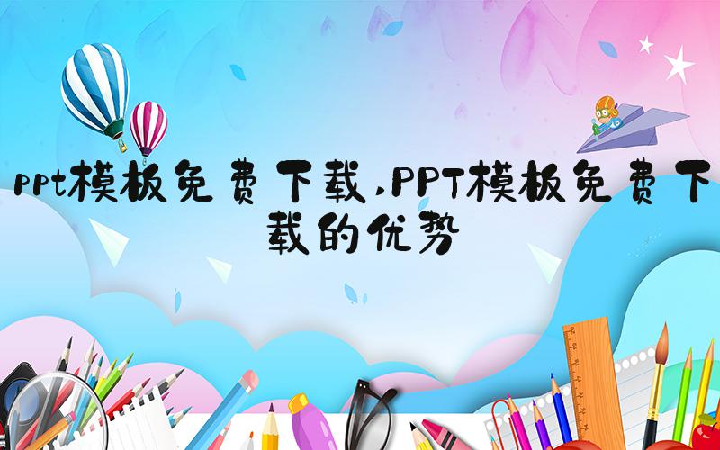 ppt模板免费下载 PPT模板免费下载的优势