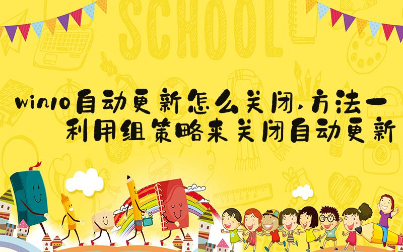 win10自动更新怎么关闭 方法一：利用组策略来关闭自动更新